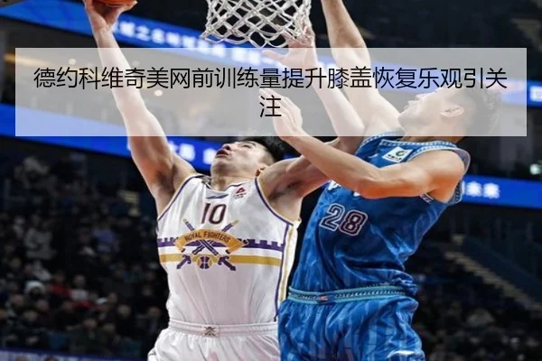 德约科维奇美网前训练量提升膝盖恢复乐观引关注